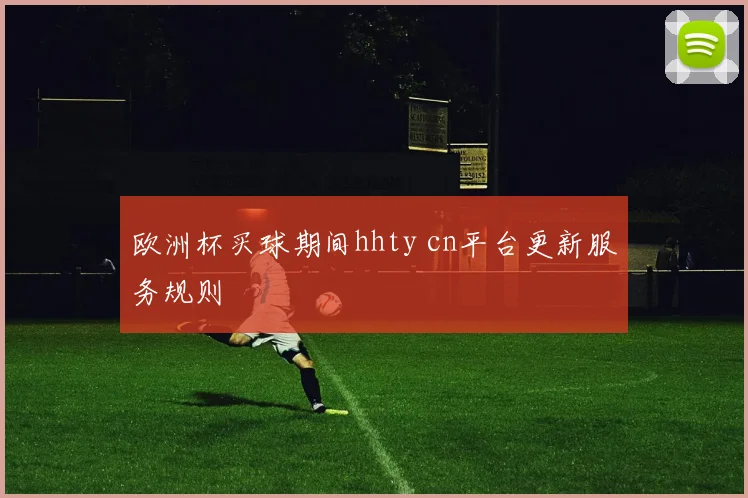 欧洲杯买球期间hhty cn平台更新服务规则