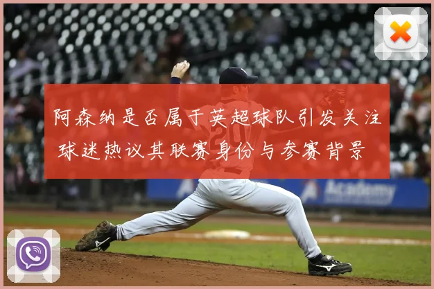 阿森纳是否属于英超球队引发关注 球迷热议其联赛身份与参赛背景