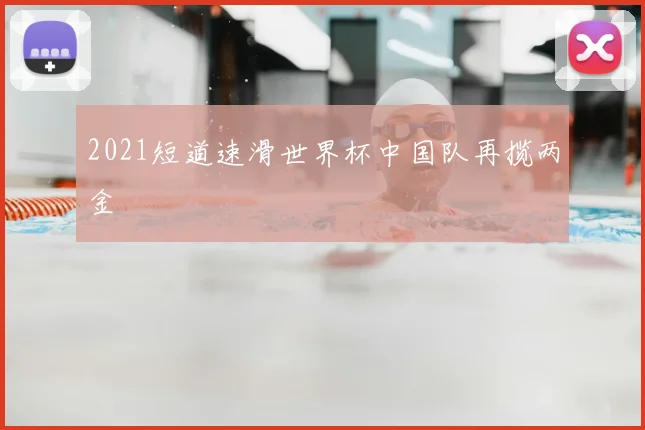 2021短道速滑世界杯中国队再揽两金