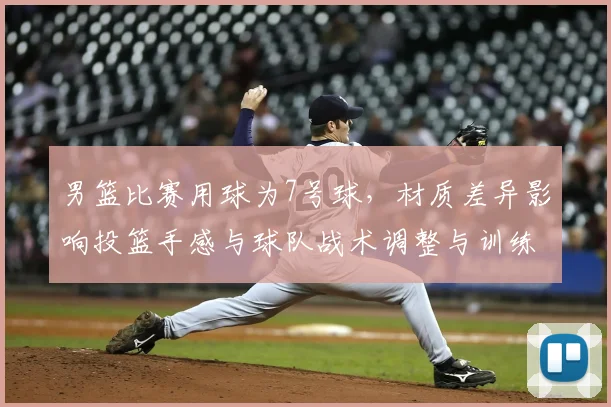 男篮比赛用球为7号球，材质差异影响投篮手感与球队战术调整与训练重点