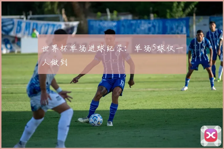 世界杯单场进球纪录：单场5球仅一人做到