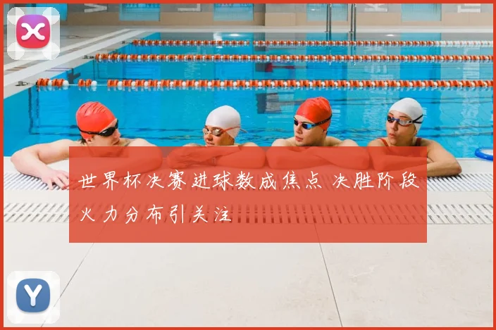 世界杯决赛进球数成焦点 决胜阶段火力分布引关注