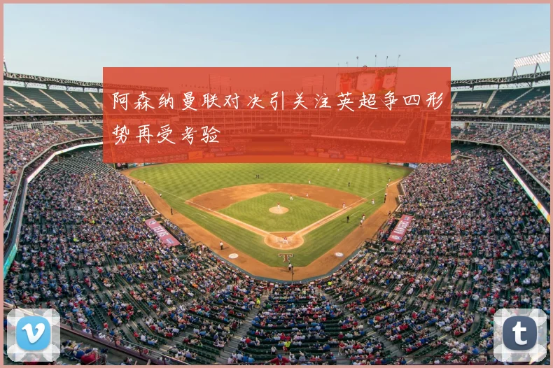 阿森纳曼联对决引关注英超争四形势再受考验