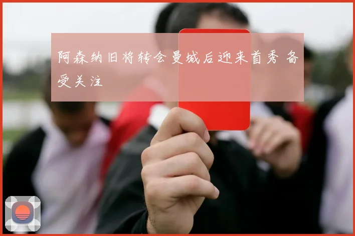 阿森纳旧将转会曼城后迎来首秀 备受关注