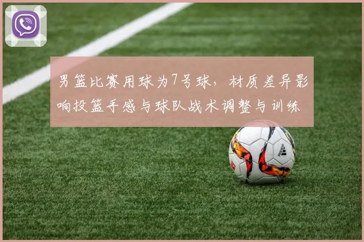 男篮比赛用球为7号球，材质差异影响投篮手感与球队战术调整与训练重点