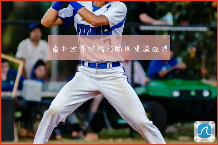 南非世界杯精彩瞬间重温经典