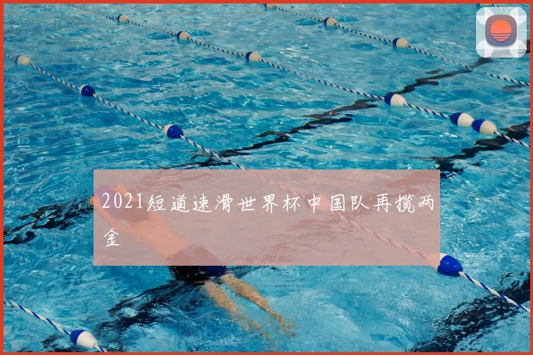 2021短道速滑世界杯中国队再揽两金